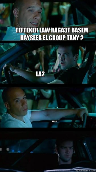 tefteker law raga3t basem hayseeb el group tany ? la2 ....  Fast and Furious