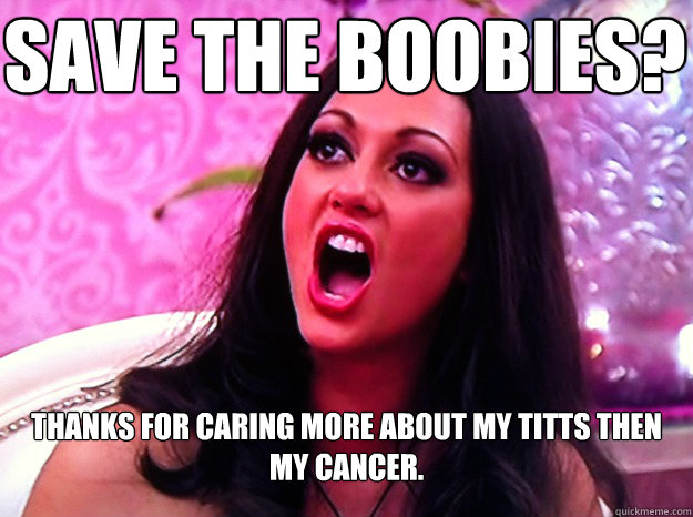 Save the boobies? Thanks for caring more about my titts then my cancer.  Feminist Nazi