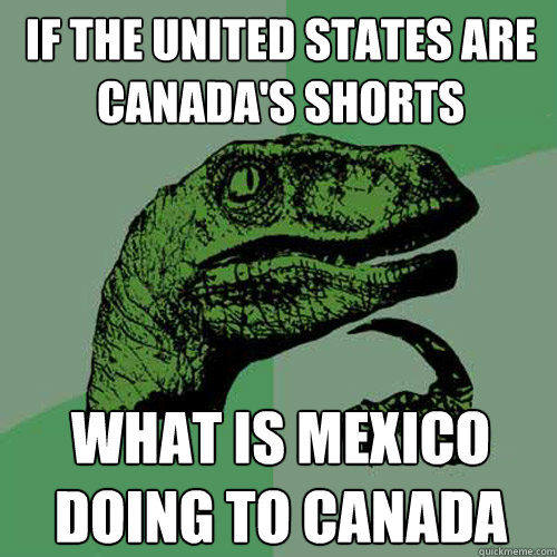 If The united states are canada's shorts What is mexico doing to canada  Philosoraptor