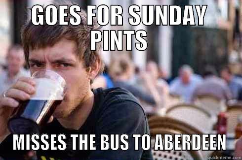 GOES FOR SUNDAY PINTS MISSES THE BUS TO ABERDEEN Lazy College Senior