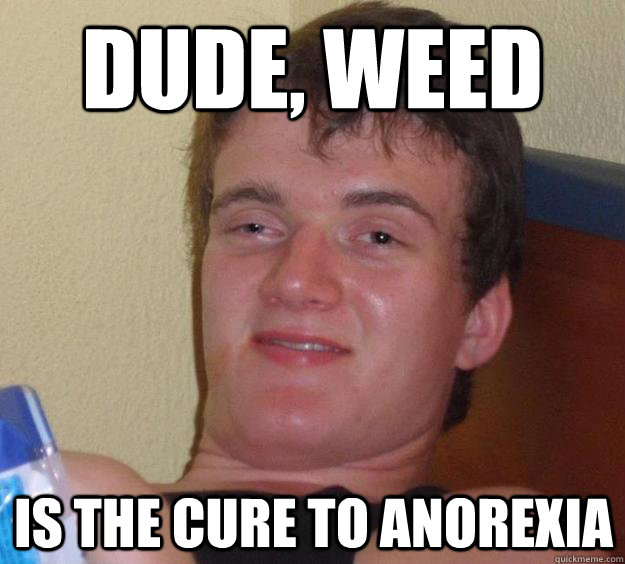 Dude, weed is the cure to anorexia  10 Guy