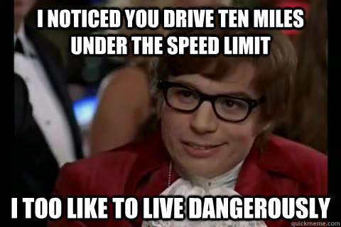 I noticed you drive ten miles under the speed limit i too like to live dangerously - I noticed you drive ten miles under the speed limit i too like to live dangerously  Dangerously - Austin Powers