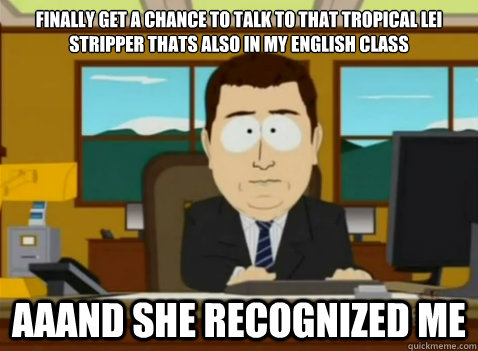 Finally get a chance to talk to that Tropical Lei Stripper thats also in my English Class   aaand she recognized me  South Park Banker