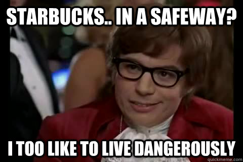 Starbucks.. in a safeway? i too like to live dangerously  Dangerously - Austin Powers