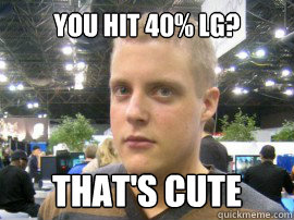 You hit 40% LG? That's cute  