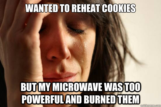 Wanted to reheat cookies But my microwave was too powerful and burned them  First World Problems