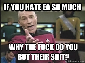 if you hate ea so much why the fuck do you buy their shit?  Annoyed Picard