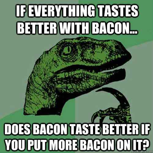 If everything tastes better with bacon... does bacon taste better if you put more bacon on it?  Philosoraptor