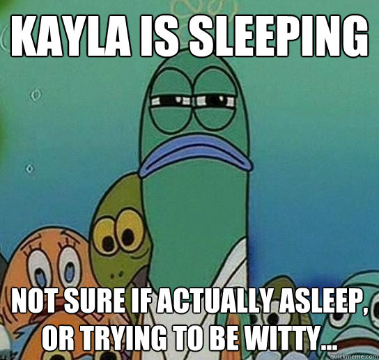 Kayla is sleeping Not sure if actually asleep, or trying to be witty...  Serious fish SpongeBob