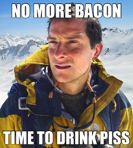 NO MORE BACON TIME TO DRINK PISS  Bear Grylls