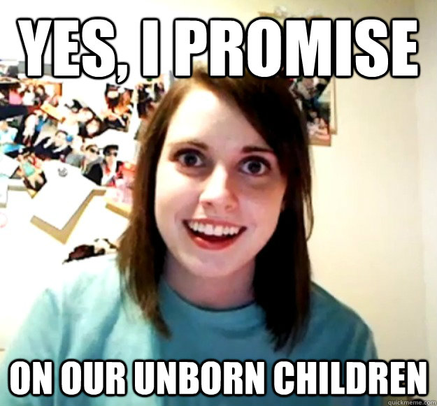 Yes, I promise on our unborn children - Yes, I promise on our unborn children  Overly Attached Girlfriend