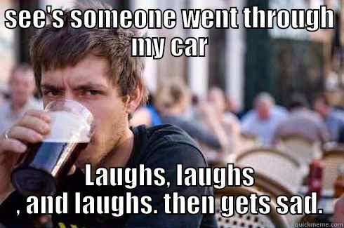 SEE'S SOMEONE WENT THROUGH MY CAR LAUGHS, LAUGHS , AND LAUGHS. THEN GETS SAD. Lazy College Senior