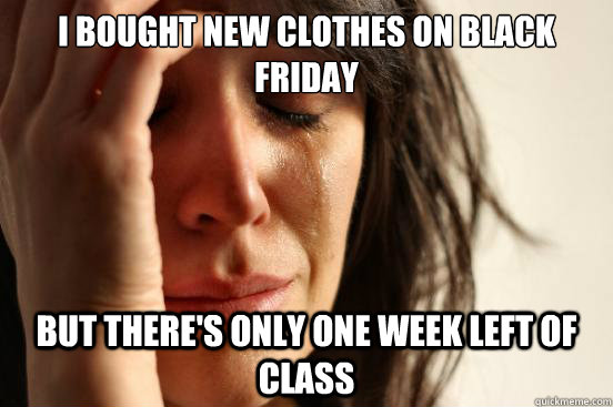 I bought new clothes on black friday but there's only one week left of class  First World Problems