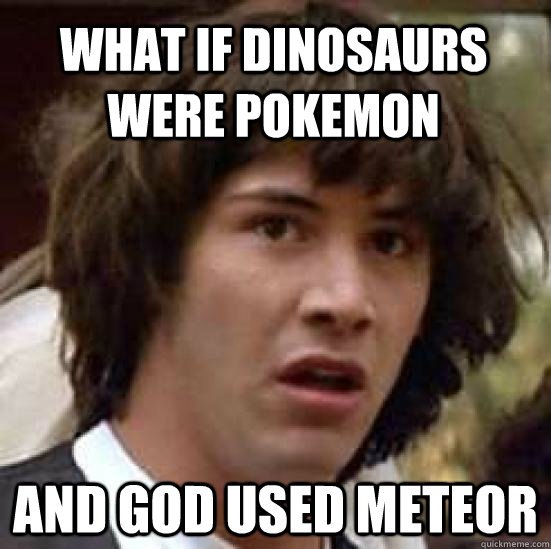 what if dinosaurs were pokemon and God used Meteor  conspiracy keanu