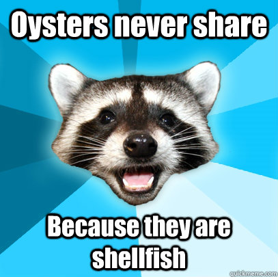 Oysters never share Because they are shellfish  - Oysters never share Because they are shellfish   Lame Pun Coon