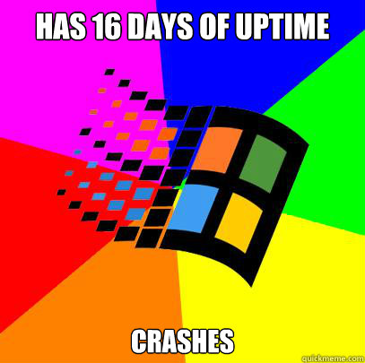 Has 16 days of uptime Crashes  Scumbag windows