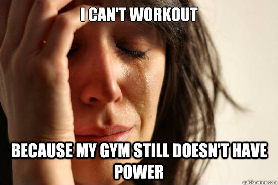 i can't workout because my gym still doesn't have power  First World Problems