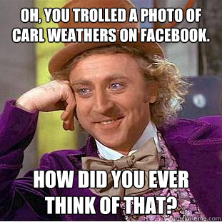 Oh, you trolled a photo of Carl Weathers on Facebook. How did you ever think of that?  Condescending Wonka