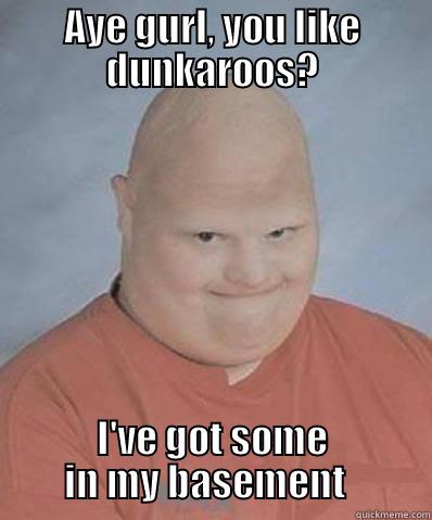 AYE GURL, YOU LIKE DUNKAROOS? I'VE GOT SOME         IN MY BASEMENT           Misc