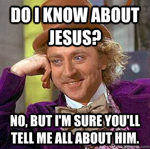 Do I know about Jesus? No, but I'm sure you'll tell me all about him.  Condescending Wonka