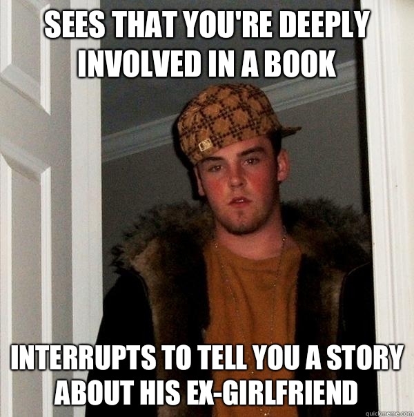 Sees that you're deeply involved in a book Interrupts to tell you a story about his ex-girlfriend   Scumbag Steve