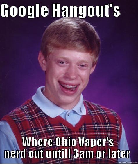 GOOGLE HANGOUT'S       WHERE OHIO VAPER'S NERD OUT UNTILL 3AM OR LATER  Bad Luck Brian