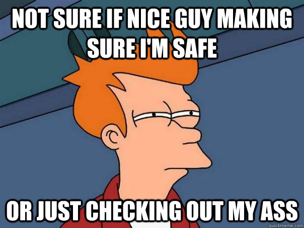 Not sure if nice guy making sure i'm safe or just checking out my ass - Not sure if nice guy making sure i'm safe or just checking out my ass  Futurama Fry