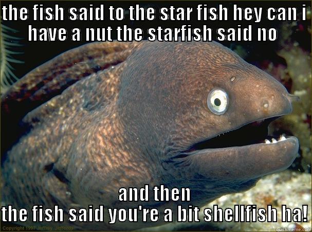 THE FISH SAID TO THE STAR FISH HEY CAN I HAVE A NUT THE STARFISH SAID NO  AND THEN THE FISH SAID YOU'RE A BIT SHELLFISH HA! Bad Joke Eel