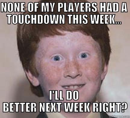 NONE OF MY PLAYERS HAD A TOUCHDOWN THIS WEEK... I'LL DO  BETTER NEXT WEEK RIGHT? Over Confident Ginger