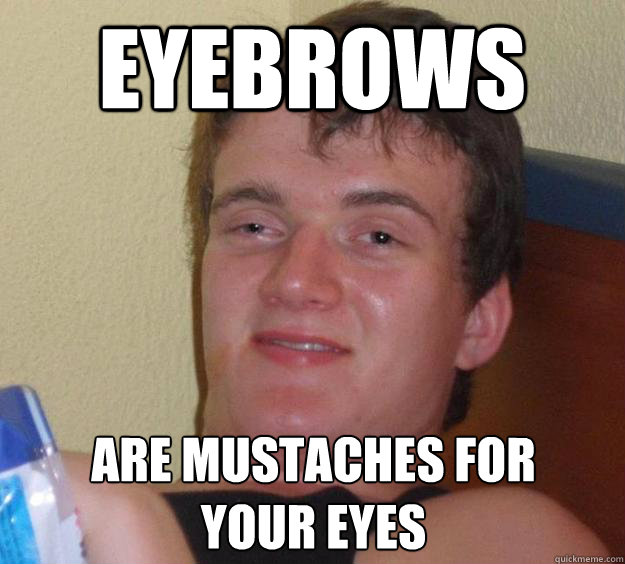 Eyebrows are mustaches for 
your eyes  10 Guy