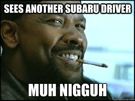 Sees another Subaru Driver Muh Nigguh  Mah Nigga Denzel