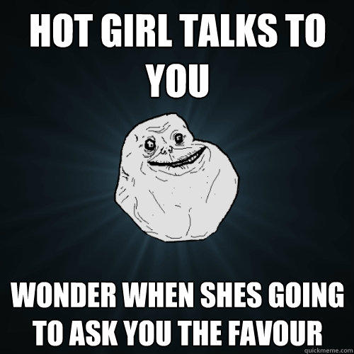 Hot girl talks to you Wonder when shes going to ask you the favour  