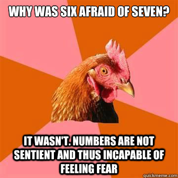 Why was six afraid of seven? It wasn't. Numbers are not sentient and thus incapable of feeling fear - Why was six afraid of seven? It wasn't. Numbers are not sentient and thus incapable of feeling fear  Anti-Joke Chicken