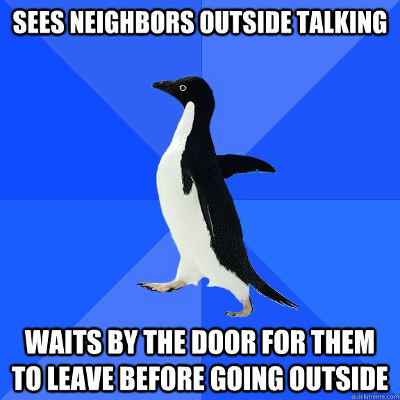 Sees neighbors outside talking  waits by the door for them to leave before going outside - Sees neighbors outside talking  waits by the door for them to leave before going outside  Socially Awkward Penguin