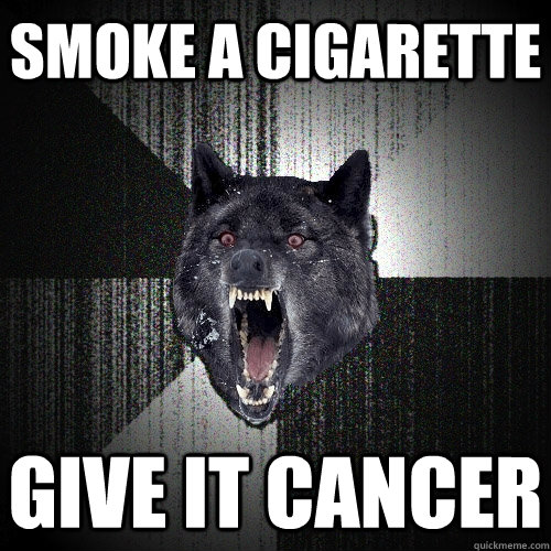 Smoke a cigarette  give it cancer  Insanity Wolf