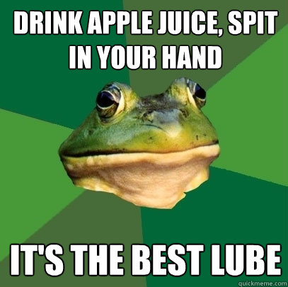 Drink apple juice, spit in your hand It's the best lube - Drink apple juice, spit in your hand It's the best lube  Foul Bachelor Frog