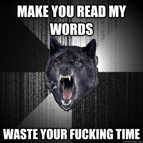 Make you read my words waste your fucking time  Insanity Wolf