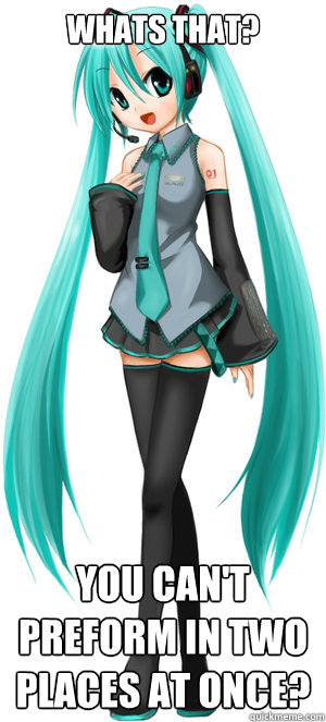 whats that? You can't preform in two places at once?  miku