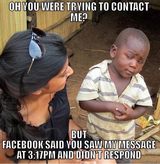 OH YOU WERE TRYING TO CONTACT ME? BUT FACEBOOK SAID YOU SAW MY MESSAGE AT 3:17PM AND DIDN'T RESPOND Skeptical Third World Kid