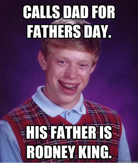 Calls dad for fathers day. His father is Rodney King.  Bad Luck Brian