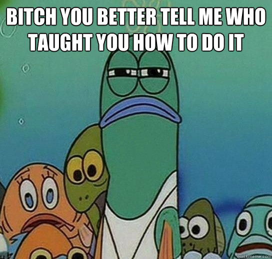 Bitch You Better Tell Me Who Taught You How To do it   Serious fish SpongeBob