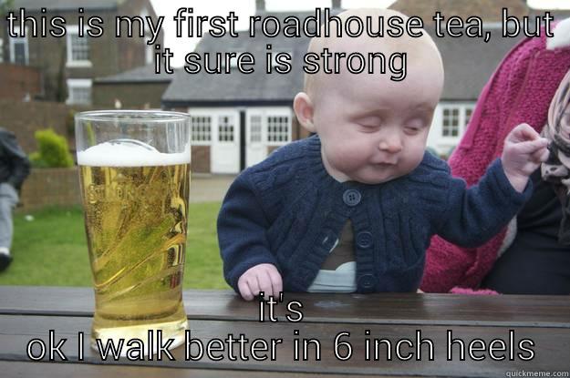 THIS IS MY FIRST ROADHOUSE TEA, BUT IT SURE IS STRONG IT'S OK I WALK BETTER IN 6 INCH HEELS drunk baby