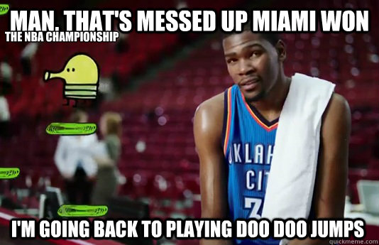 Man, that's messed up Miami won I'm going back to playing doo doo jumps the nba championship  Kevin Durant