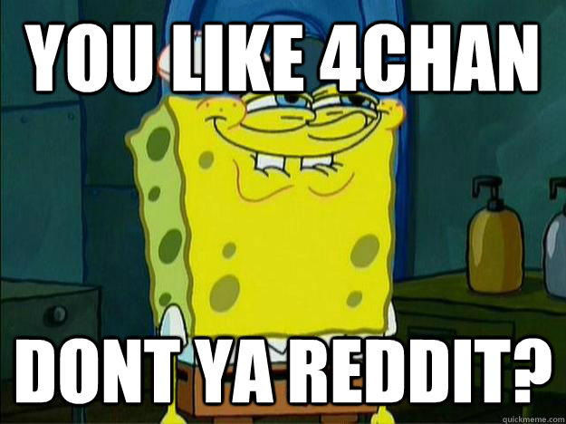 You like 4chan dont ya reddit?  Spongebob