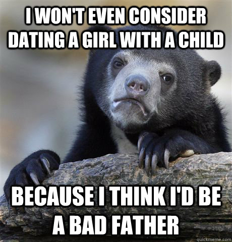 I won't even consider dating a girl with a child because I think I'd be a bad father - I won't even consider dating a girl with a child because I think I'd be a bad father  Confession Bear