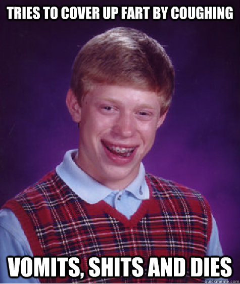 Tries to cover up fart by coughing Vomits, shits and dies  Bad Luck Brian