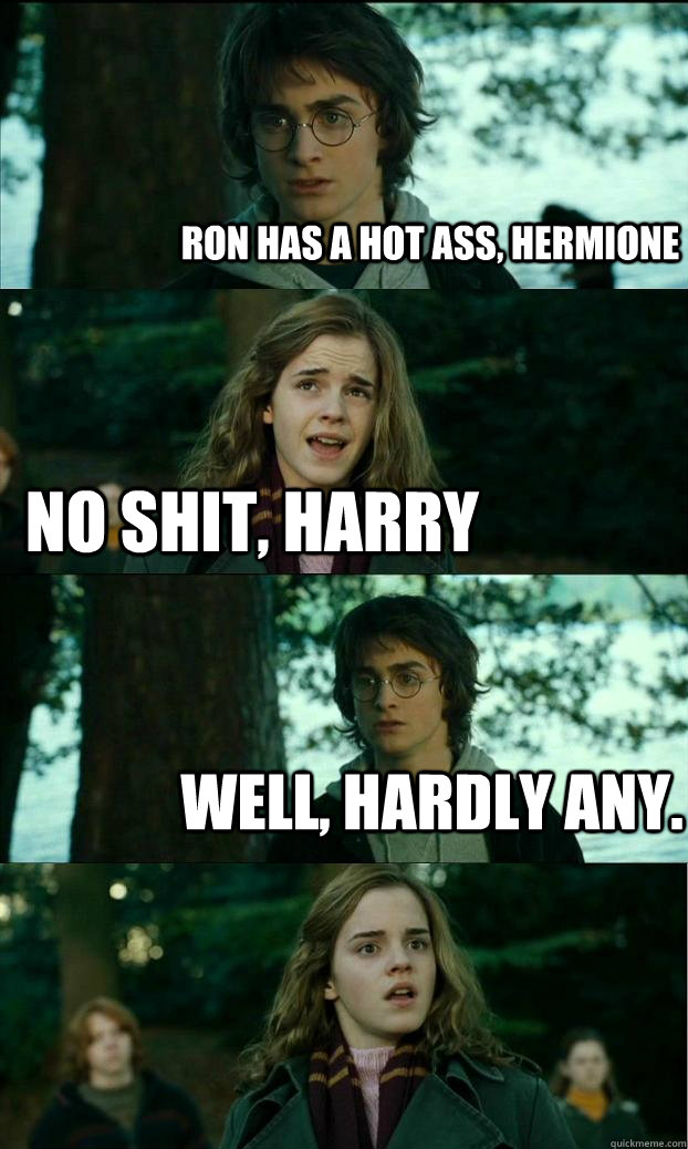 Ron has a hot ass, Hermione No shit, harry Well, hardly any. - Ron has a hot ass, Hermione No shit, harry Well, hardly any.  Horny Harry