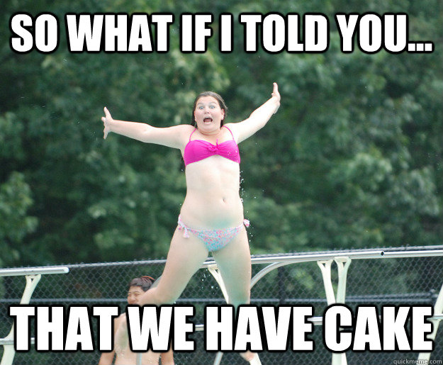 So what if i told you... that we have cake  Diving Board Girl