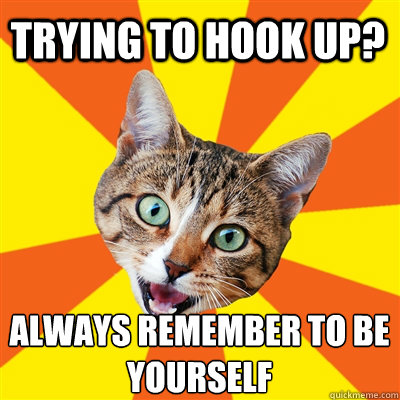 Trying to hook up? Always remember to be yourself   Bad Advice Cat