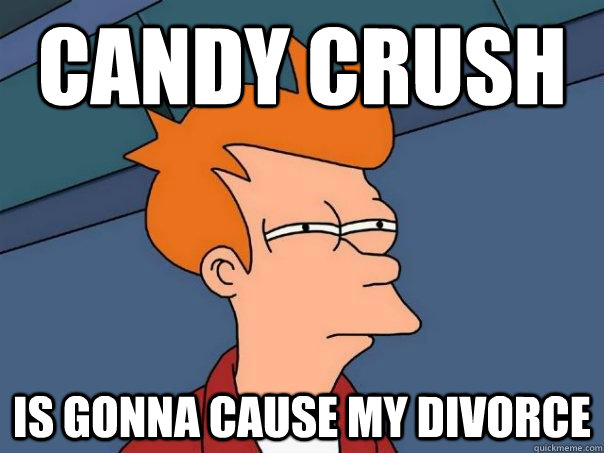 candy crush is gonna cause my divorce  Futurama Fry